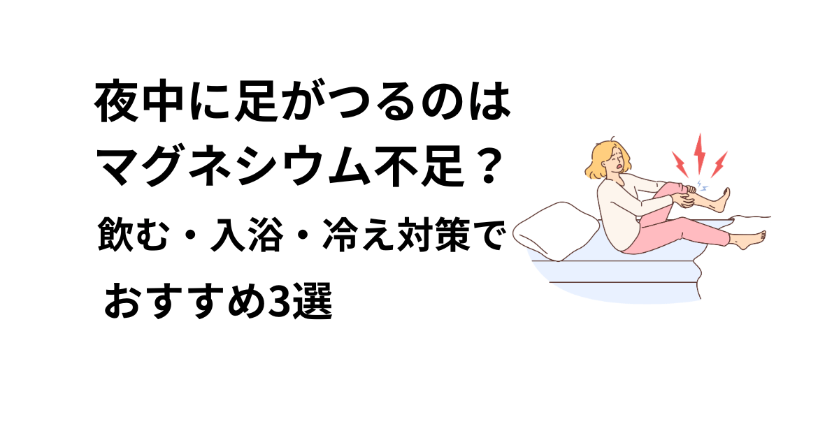 夜中に足がつるのはマグネシウム不足？おすすめ3選【飲む・入浴・冷え対策】